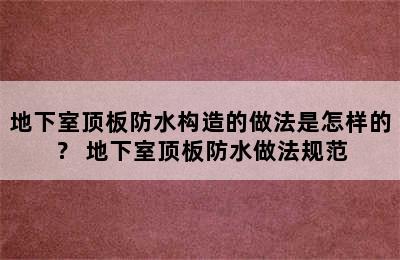 地下室顶板防水构造的做法是怎样的？ 地下室顶板防水做法规范